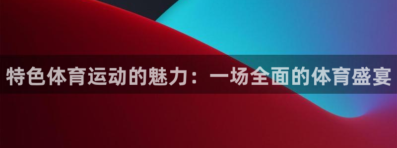 三亿体育登录：特色体育运动的魅力：一场全面的体育盛宴