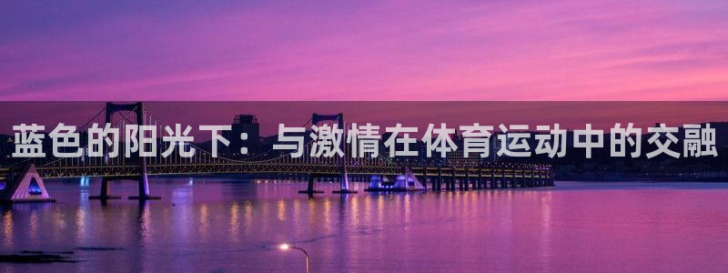 三亿体育：蓝色的阳光下：与激情在体育运动中的交融