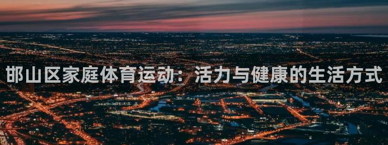三亿体育网页版：邯山区家庭体育运动：活力与健康的生活方式